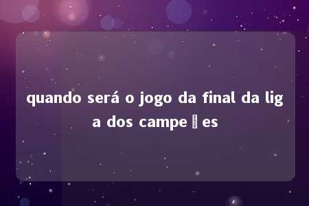 quando será o jogo da final da liga dos campeões