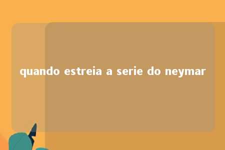 quando estreia a serie do neymar