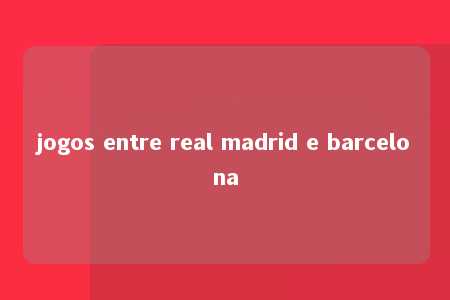 jogos entre real madrid e barcelona