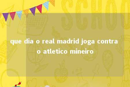 que dia o real madrid joga contra o atletico mineiro