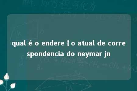 qual é o endereço atual de correspondencia do neymar jn