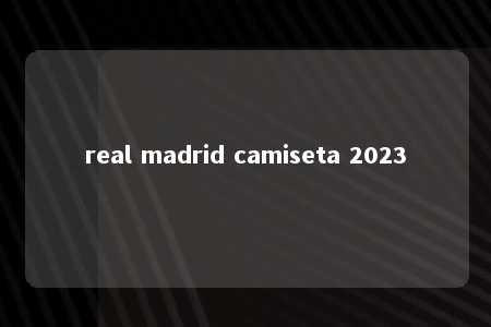 real madrid camiseta 2023