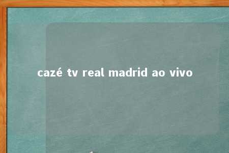 cazé tv real madrid ao vivo