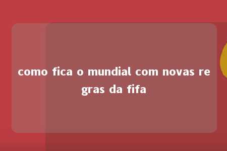 como fica o mundial com novas regras da fifa