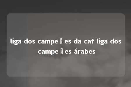 liga dos campeões da caf liga dos campeões árabes