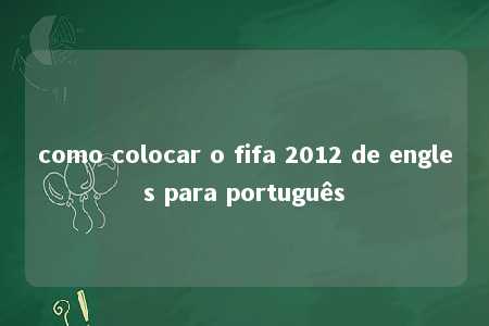 como colocar o fifa 2012 de engles para português