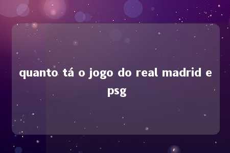 quanto tá o jogo do real madrid e psg