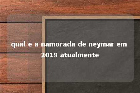 qual e a namorada de neymar em 2019 atualmente