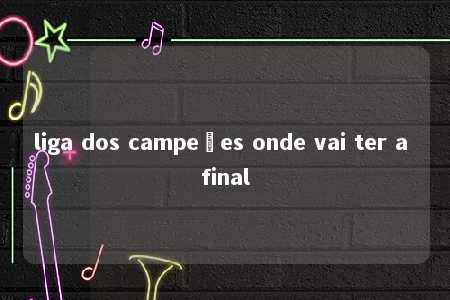 liga dos campeões onde vai ter a final