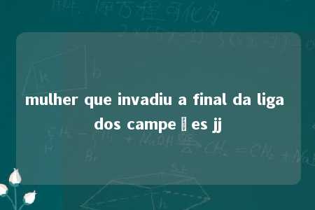 mulher que invadiu a final da liga dos campeões jj