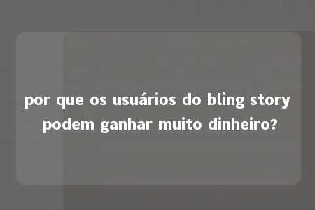 por que os usuários do bling story podem ganhar muito dinheiro?