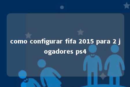 como configurar fifa 2015 para 2 jogadores ps4