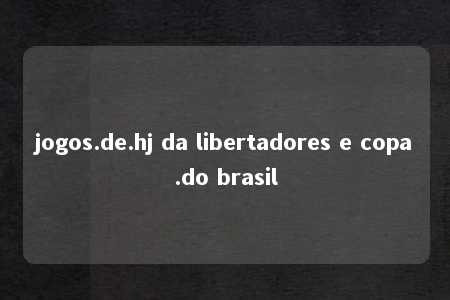 jogos.de.hj da libertadores e copa.do brasil