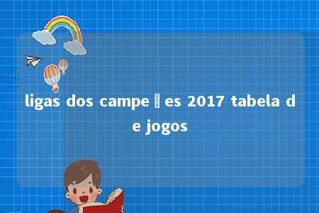 ligas dos campeões 2017 tabela de jogos