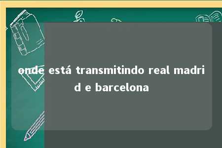 onde está transmitindo real madrid e barcelona