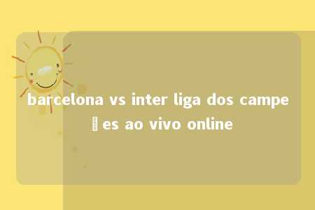 barcelona vs inter liga dos campeões ao vivo online