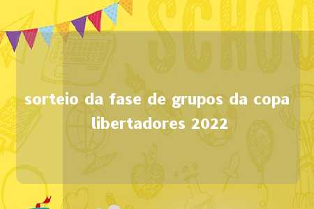 sorteio da fase de grupos da copa libertadores 2022