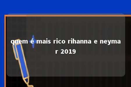 quem é mais rico rihanna e neymar 2019