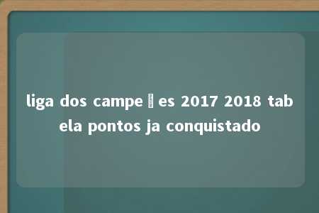 liga dos campeões 2017 2018 tabela pontos ja conquistado