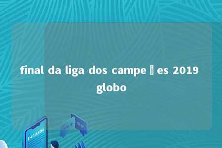 final da liga dos campeões 2019 globo