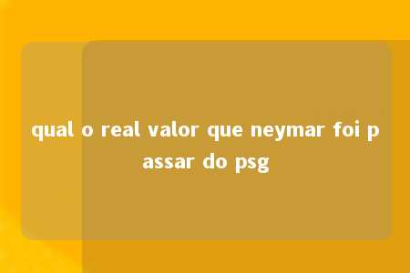 qual o real valor que neymar foi passar do psg