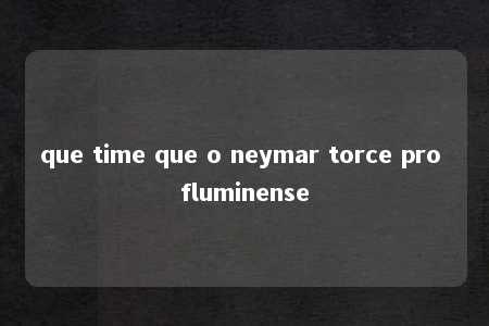 que time que o neymar torce pro fluminense