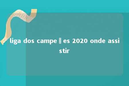 liga dos campeões 2020 onde assistir