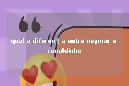 qual a diferença entre neymar e ronaldinho