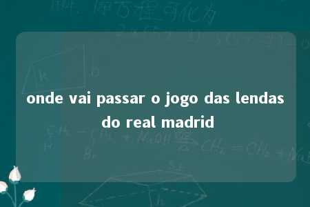 onde vai passar o jogo das lendas do real madrid