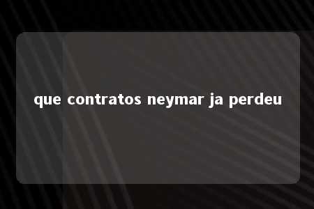 que contratos neymar ja perdeu