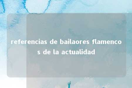 referencias de bailaores flamencos de la actualidad