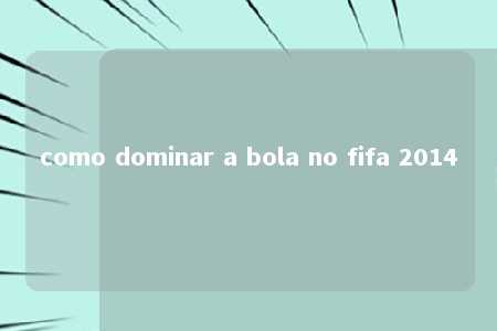 como dominar a bola no fifa 2014