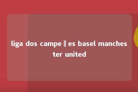 liga dos campeões basel manchester united