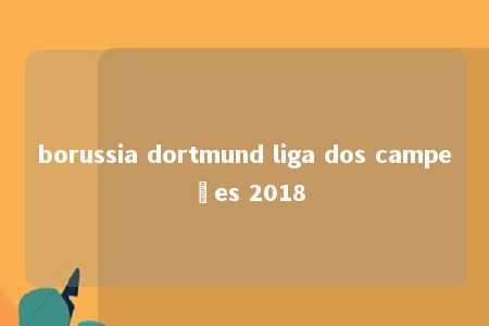 borussia dortmund liga dos campeões 2018