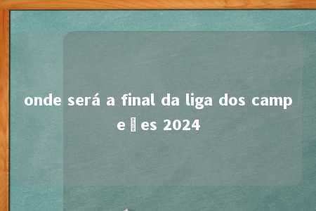 onde será a final da liga dos campeões 2024