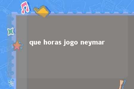 que horas jogo neymar