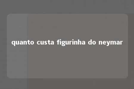 quanto custa figurinha do neymar