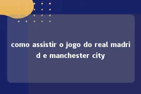 como assistir o jogo do real madrid e manchester city