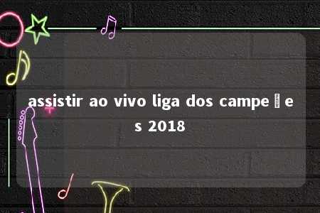 assistir ao vivo liga dos campeões 2018