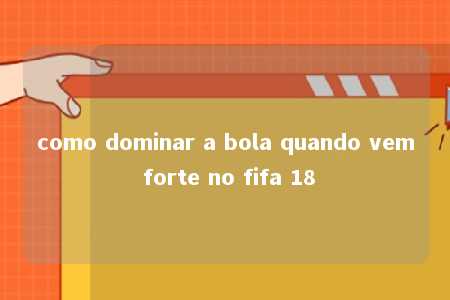 como dominar a bola quando vem forte no fifa 18