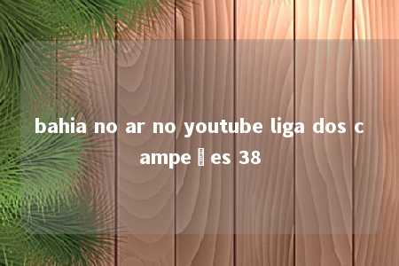 bahia no ar no youtube liga dos campeões 38