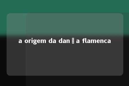 a origem da dança flamenca