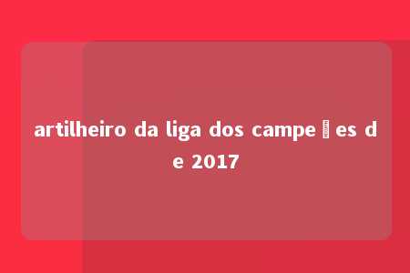 artilheiro da liga dos campeões de 2017