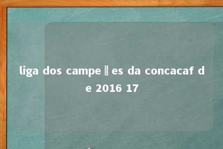 liga dos campeões da concacaf de 2016 17