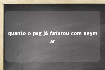 quanto o psg já faturou com neymar