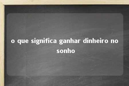 o que significa ganhar dinheiro no sonho