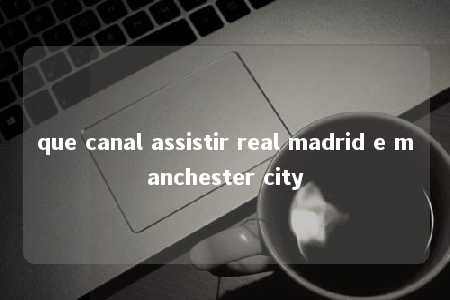 que canal assistir real madrid e manchester city