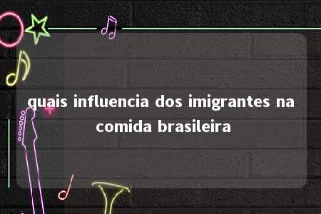 quais influencia dos imigrantes na comida brasileira