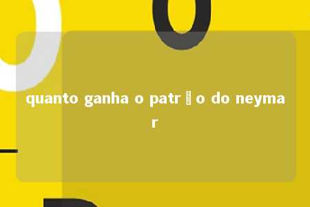 quanto ganha o patrão do neymar