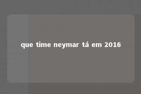 que time neymar tá em 2016